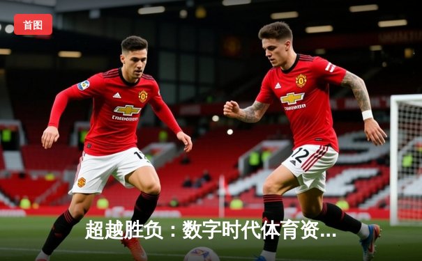 超越胜负：数字时代体育资讯如何重塑我们的观赛体验与体育认知