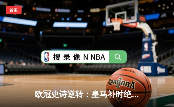 欧冠史诗逆转：皇马补时绝平曼城，点球大战惊险晋级四强