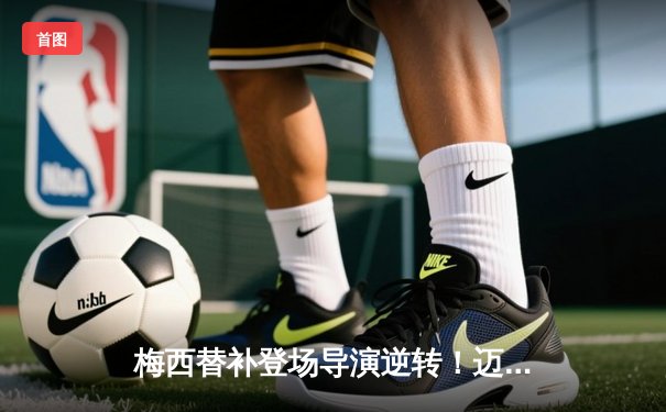 梅西替补登场导演逆转！迈阿密国际3-2逆转堪萨斯城，阿尔巴绝杀锁定胜局