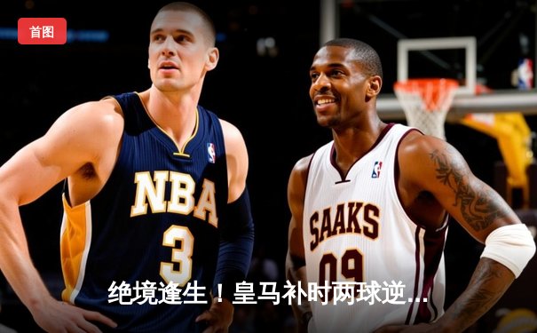 绝境逢生！皇马补时两球逆转拜仁 第18次挺进欧冠决赛