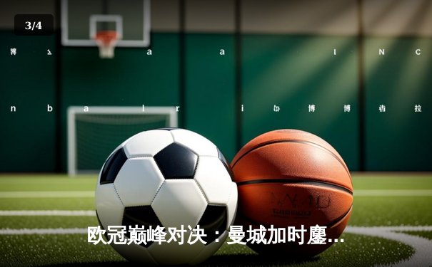 欧冠巅峰对决：曼城加时鏖战4-3险胜皇马，德布劳内传射建功 - 3