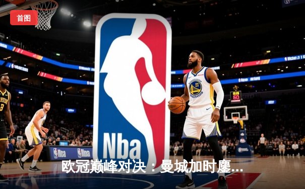 欧冠巅峰对决：曼城加时鏖战3-2逆转拜仁 哈兰德双响锁定决赛席位