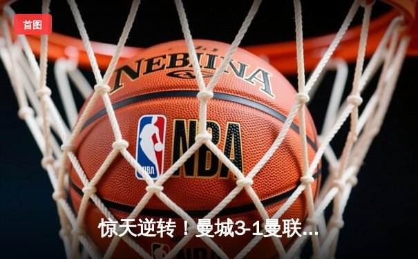 惊天逆转！曼城3-1曼联，哈兰德双响锁定胜局