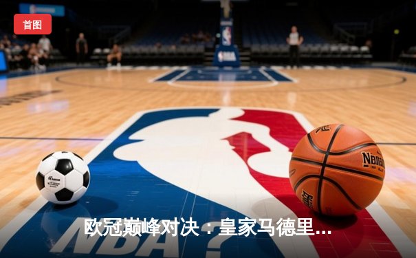 欧冠巅峰对决：皇家马德里3-1力克多特蒙德，维尼修斯传射建功锁定第15冠