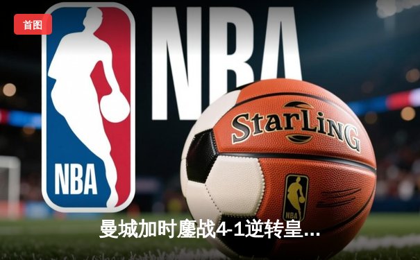 曼城加时鏖战4-1逆转皇马 总比分6-5晋级欧冠决赛