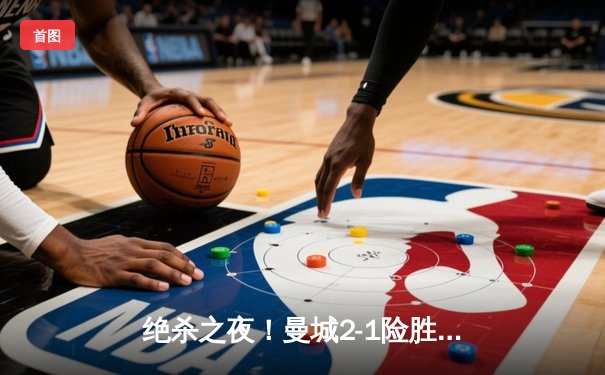 绝杀之夜！曼城2-1险胜皇马，哈兰德破门德布劳内制胜