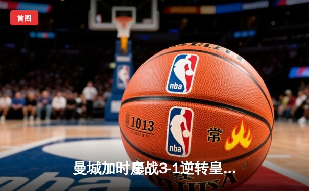 曼城加时鏖战3-1逆转皇马，罗德里戈传射建功锁定决赛席位