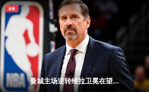 曼城主场逆转维拉卫冕在望，德布劳内传射建功哈兰德破门