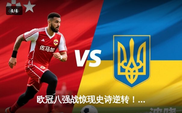 欧冠八强战惊现史诗逆转！曼城3-1力克皇马，哈兰德双响锁定胜局 - 4