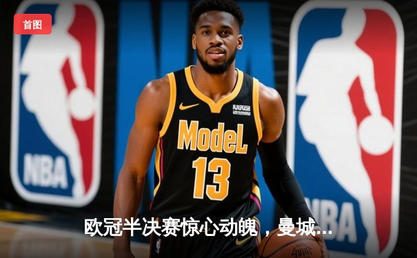 欧冠半决赛惊心动魄，曼城主场3-2险胜皇马晋级决赛