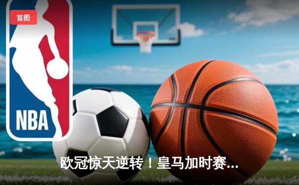 欧冠惊天逆转！皇马加时赛3-2绝杀拜仁，维尼修斯传射本泽马戴帽