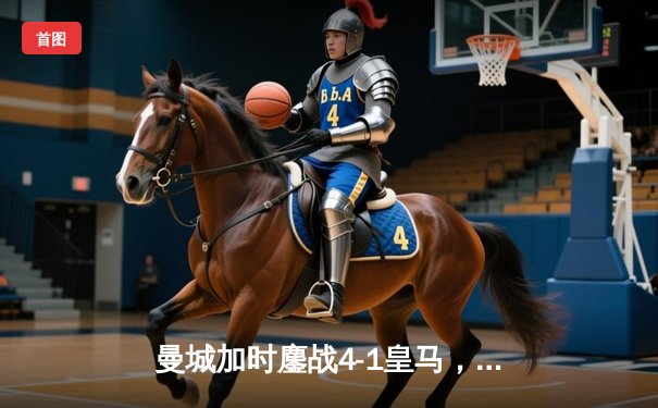 曼城加时鏖战4-1皇马，德布劳内传射建功率队挺进欧冠决赛