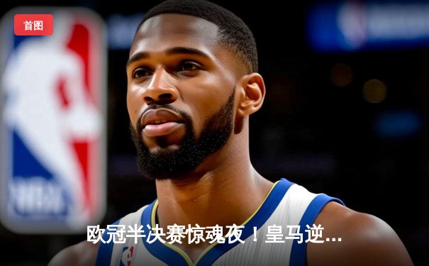 欧冠半决赛惊魂夜！皇马逆转拜仁挺进温布利，凯恩生涯首冠梦再碎