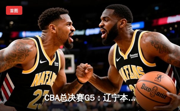 CBA总决赛G5：辽宁本钢加时逆转广东宏远 赵继伟37分加冕FMVP