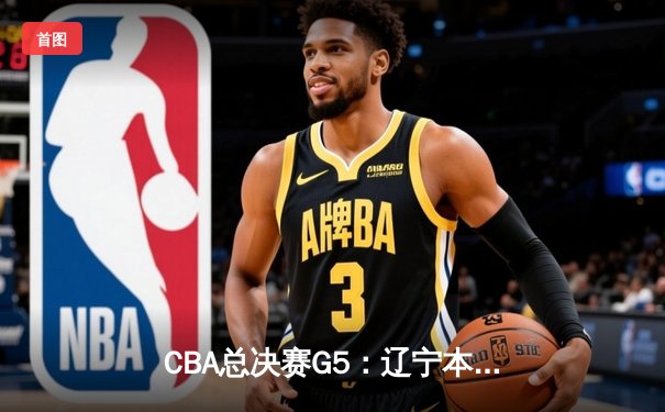 CBA总决赛G5：辽宁本钢加时逆转广东宏远 赵继伟37分加冕FMVP