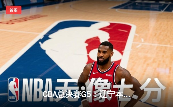 CBA总决赛G5：辽宁本钢加时逆转广东宏远 赵继伟37分加冕FMVP