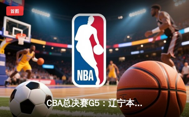 CBA总决赛G5：辽宁本钢加时逆转广东宏远 赵继伟37分加冕FMVP