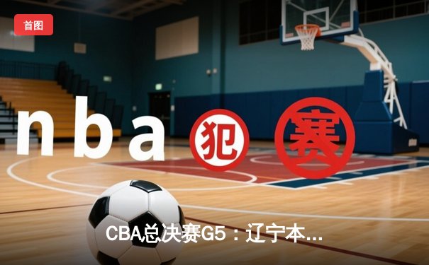 CBA总决赛G5：辽宁本钢加时逆转广东宏远 赵继伟37分加冕FMVP