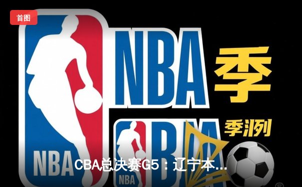 CBA总决赛G5：辽宁本钢加时险胜广东宏远 赵继伟33分加冕FMVP