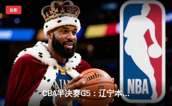CBA半决赛G5：辽宁本钢加时逆转广东宏远 张镇麟34分创生涯新高