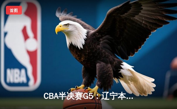 CBA半决赛G5：辽宁本钢加时逆转广东宏远 张镇麟34分创生涯新高